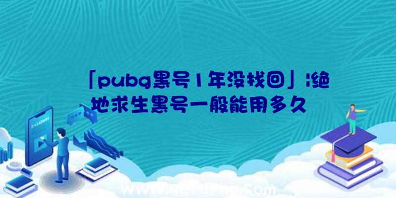 「pubg黑号1年没找回」|绝地求生黑号一般能用多久